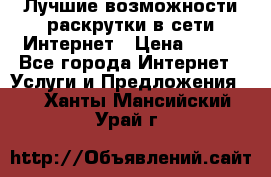 Лучшие возможности раскрутки в сети Интернет › Цена ­ 500 - Все города Интернет » Услуги и Предложения   . Ханты-Мансийский,Урай г.